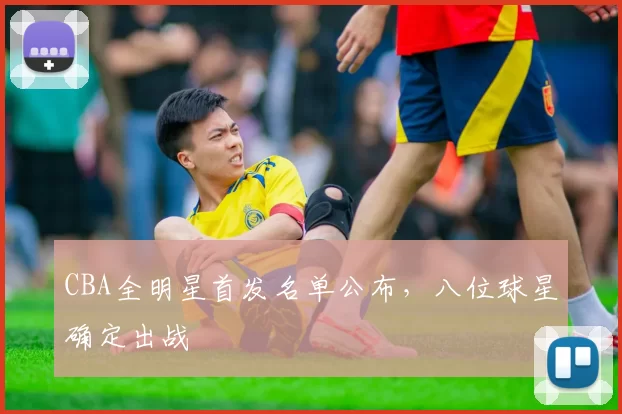 CBA全明星首发名单公布，八位球星确定出战
