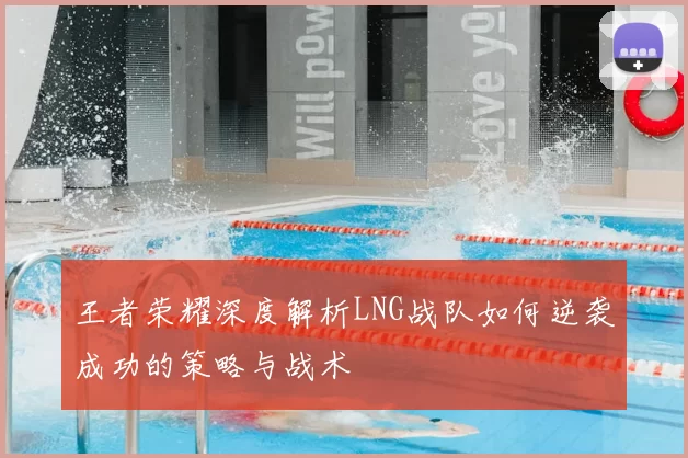 王者荣耀深度解析LNG战队如何逆袭成功的策略与战术