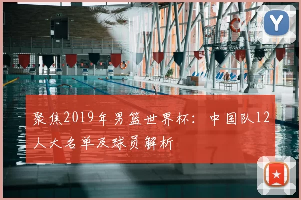 聚焦2019年男篮世界杯：中国队12人大名单及球员解析