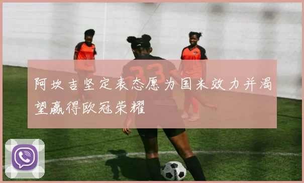 阿坎吉坚定表态愿为国米效力并渴望赢得欧冠荣耀