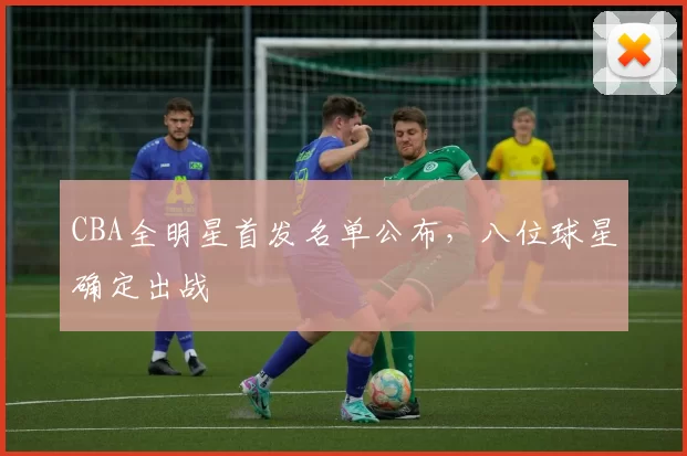 CBA全明星首发名单公布，八位球星确定出战