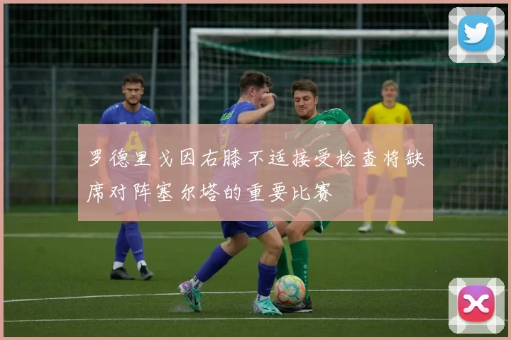 罗德里戈因右膝不适接受检查将缺席对阵塞尔塔的重要比赛