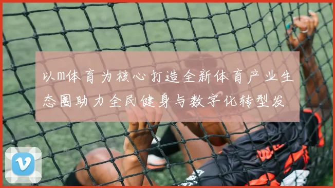 以m体育为核心打造全新体育产业生态圈助力全民健身与数字化转型发展