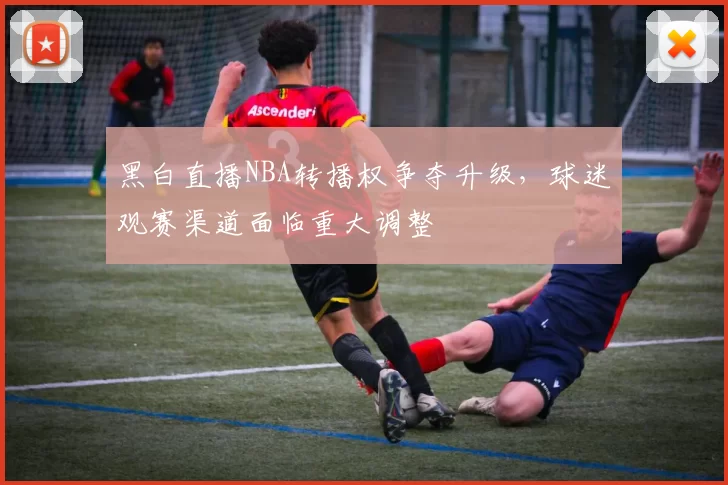 黑白直播NBA转播权争夺升级,球迷观赛渠道面临重大调整