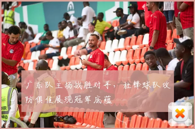 广东队主场战胜对手,杜锋球队攻防俱佳展现冠军底蕴