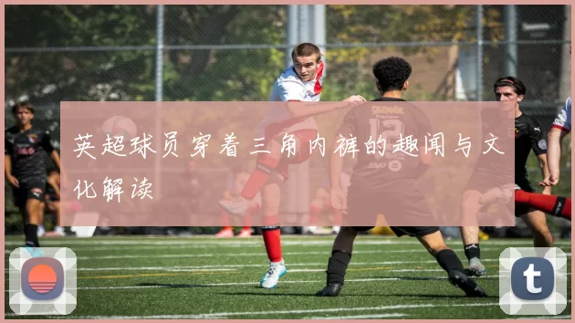 英超球员穿着三角内裤的趣闻与文化解读
