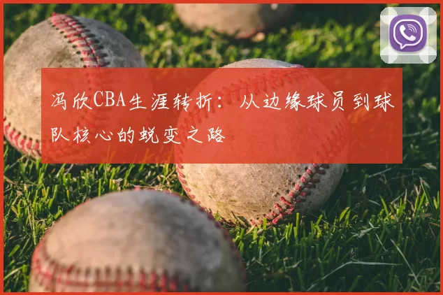 冯欣CBA生涯转折:从边缘球员到球队核心的蜕变之路