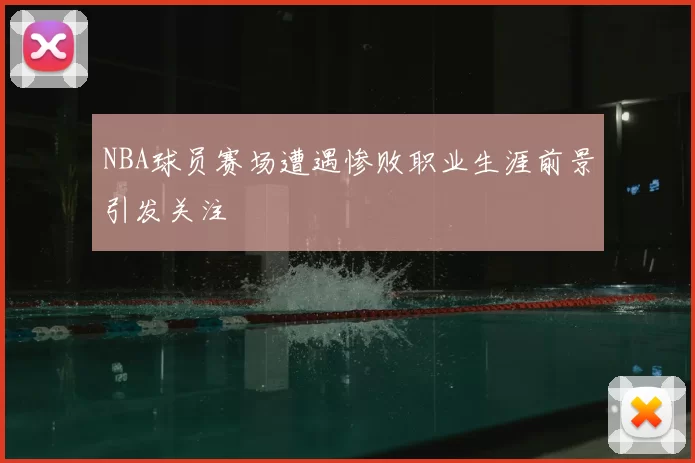 NBA球员赛场遭遇惨败职业生涯前景引发关注