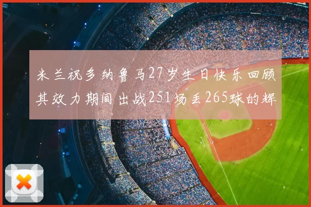 米兰祝多纳鲁马27岁生日快乐回顾其效力期间出战251场丢265球的辉煌历程