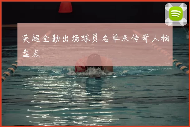 英超全勤出场球员名单及传奇人物盘点