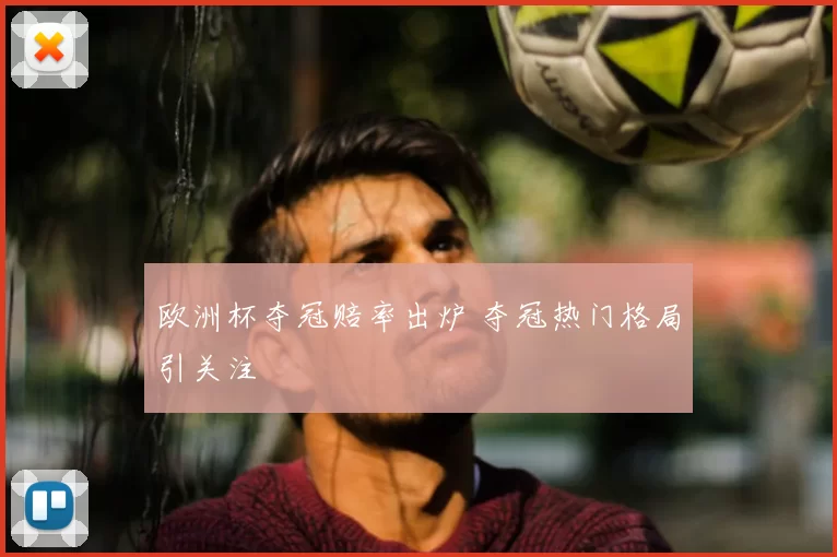 欧洲杯夺冠赔率出炉 夺冠热门格局引关注