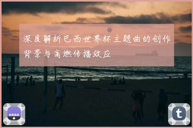 深度解析巴西世界杯主题曲的创作背景与高燃传播效应