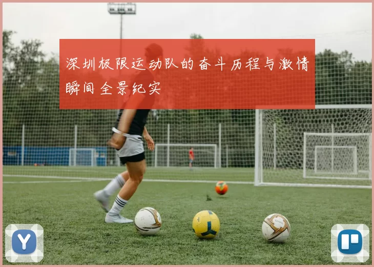 深圳极限运动队的奋斗历程与激情瞬间全景纪实
