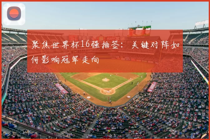聚焦世界杯16强抽签:关键对阵如何影响冠军走向