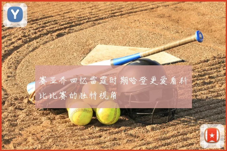 赛亚乔回忆雷霆时期哈登更爱看科比比赛的独特视角