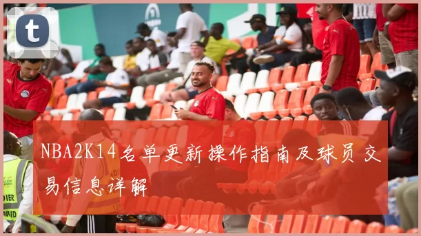 NBA2K14名单更新操作指南及球员交易信息详解