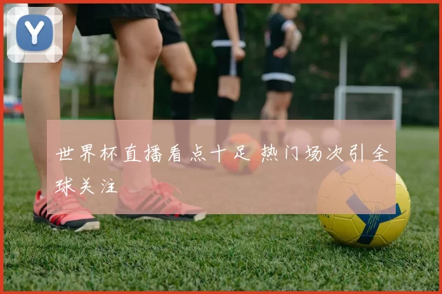 世界杯直播看点十足 热门场次引全球关注