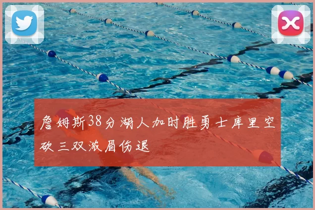 詹姆斯38分湖人加时胜勇士库里空砍三双浓眉伤退