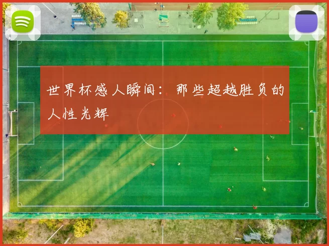 世界杯感人瞬间:那些超越胜负的人性光辉