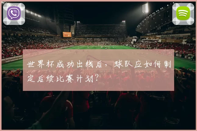 世界杯成功出线后,球队应如何制定后续比赛计划?