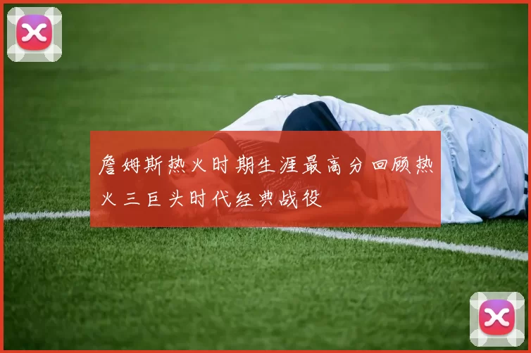 詹姆斯热火时期生涯最高分回顾热火三巨头时代经典战役