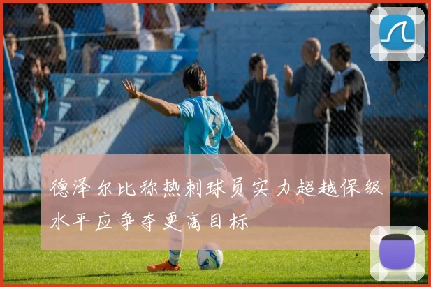 德泽尔比称热刺球员实力超越保级水平应争夺更高目标