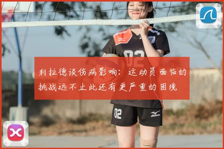 利拉德谈伤病影响：运动员面临的挑战远不止此还有更严重的困境