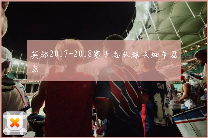 英超2017-2018赛季各队球衣细节盘点