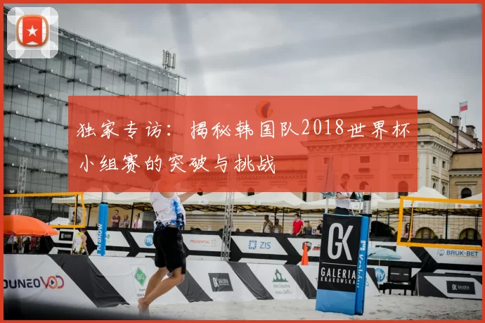 独家专访:揭秘韩国队2018世界杯小组赛的突破与挑战