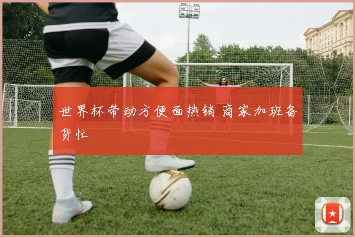 世界杯带动方便面热销 商家加班备货忙