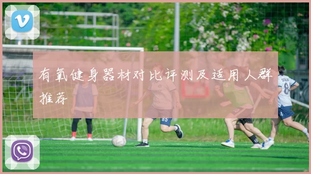 有氧健身器材对比评测及适用人群推荐