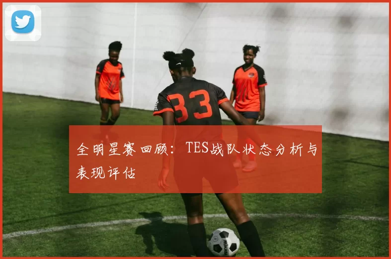 全明星赛回顾:TES战队状态分析与表现评估