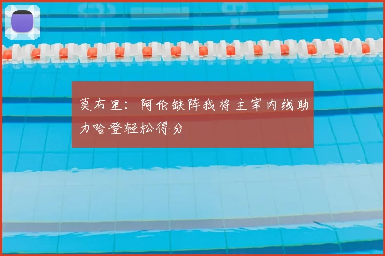 莫布里:阿伦缺阵我将主宰内线助力哈登轻松得分