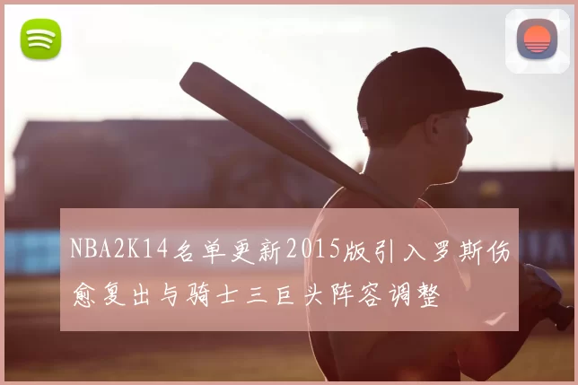 NBA2K14名单更新2015版引入罗斯伤愈复出与骑士三巨头阵容调整