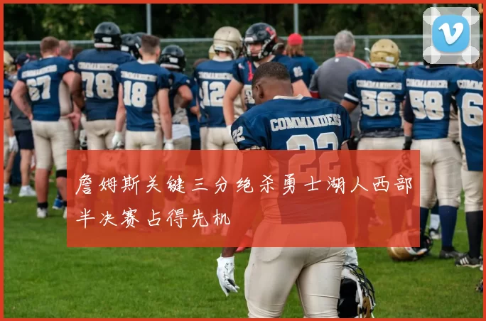 詹姆斯关键三分绝杀勇士湖人西部半决赛占得先机