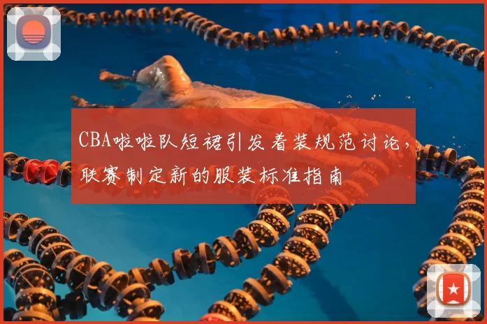 CBA啦啦队短裙引发着装规范讨论,联赛制定新的服装标准指南