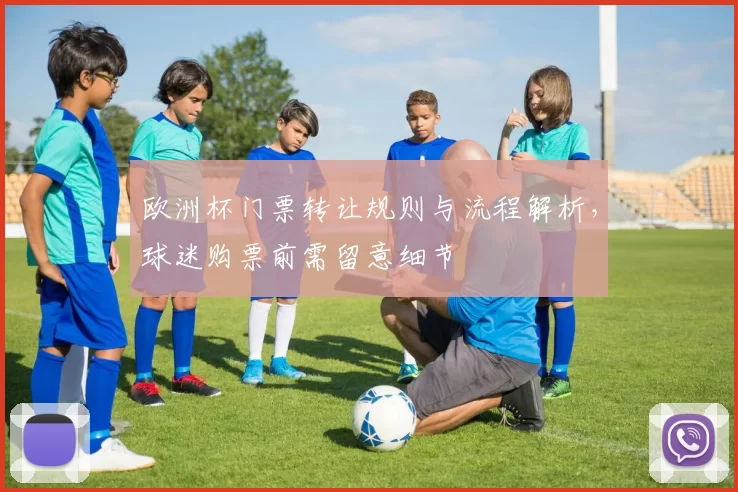 欧洲杯门票转让规则与流程解析,球迷购票前需留意细节