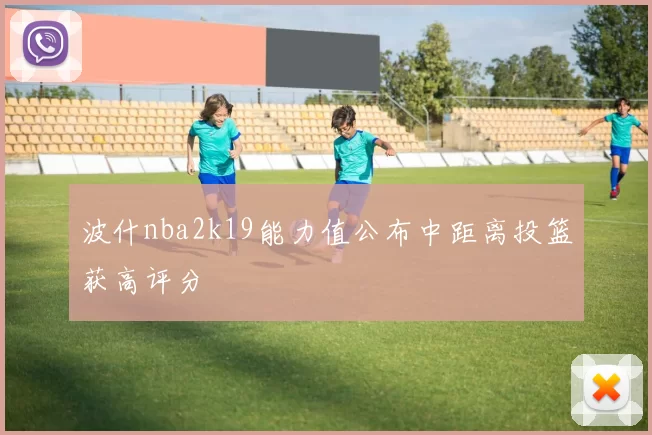 波什nba2k19能力值公布中距离投篮获高评分