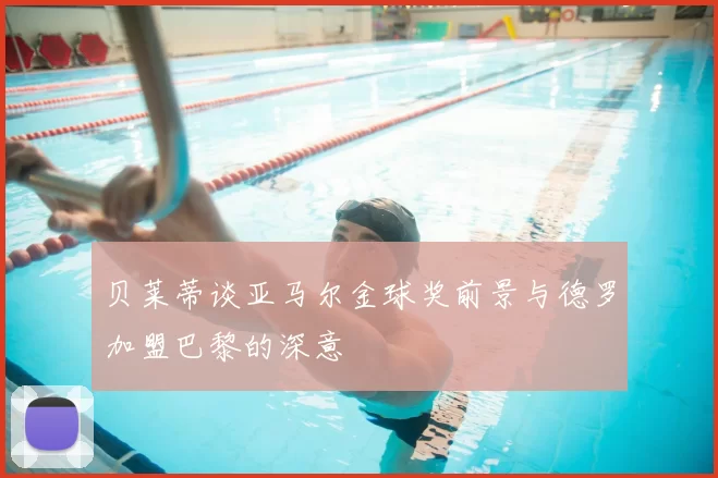 贝莱蒂谈亚马尔金球奖前景与德罗加盟巴黎的深意