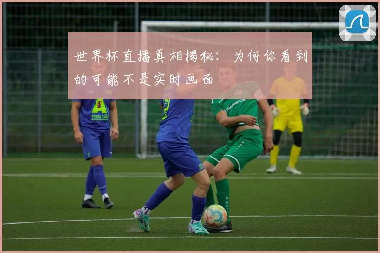 世界杯直播真相揭秘:为何你看到的可能不是实时画面