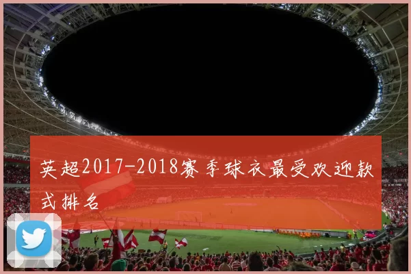 英超2017-2018赛季球衣最受欢迎款式排名