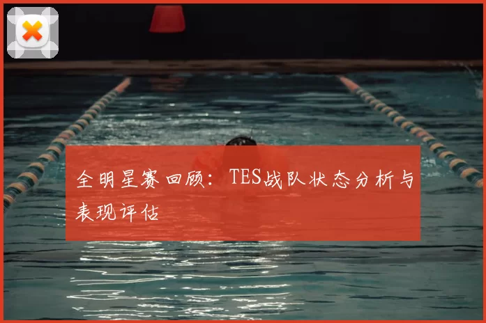 全明星赛回顾：TES战队状态分析与表现评估