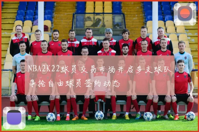 NBA2K22球员交易市场开启多支球队争抢自由球员签约动态