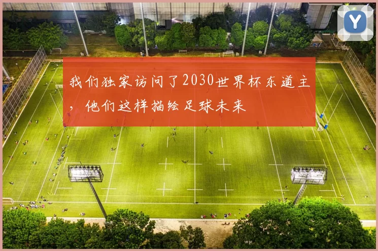 我们独家访问了2030世界杯东道主,他们这样描绘足球未来