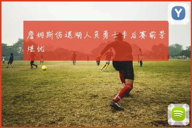 詹姆斯伤退湖人负勇士季后赛前景堪忧
