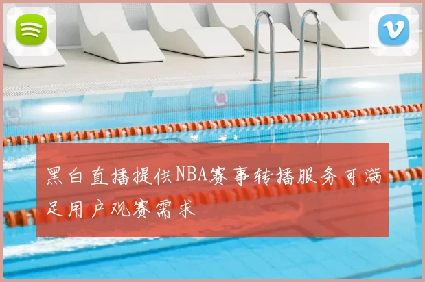黑白直播提供NBA赛事转播服务可满足用户观赛需求
