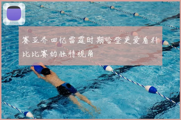 赛亚乔回忆雷霆时期哈登更爱看科比比赛的独特视角