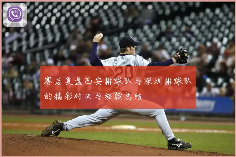 赛后复盘西安排球队与深圳排球队的精彩对决与经验总结