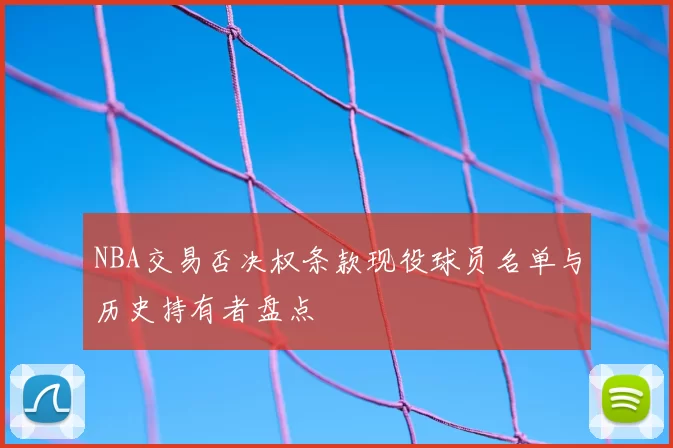 NBA交易否决权条款现役球员名单与历史持有者盘点