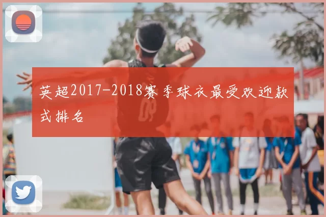 英超2017-2018赛季球衣最受欢迎款式排名